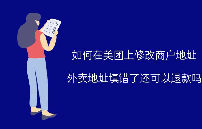 如何在美团上修改商户地址 外卖地址填错了还可以退款吗？